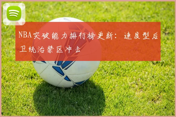 NBA突破能力排行榜更新:速度型后卫统治禁区冲击