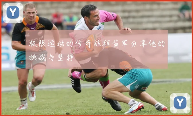 极限运动的传奇旅程黄军分享他的挑战与坚持
