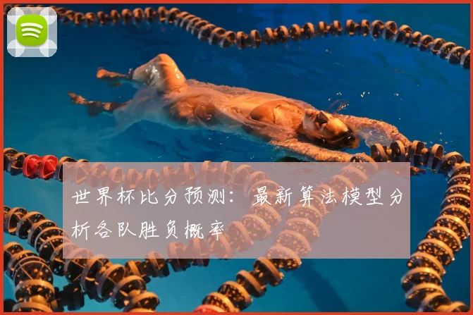 世界杯比分预测：最新算法模型分析各队胜负概率