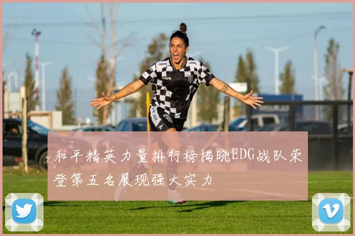 和平精英力量排行榜揭晓EDG战队荣登第五名展现强大实力
