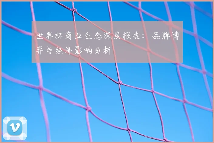 世界杯商业生态深度报告:品牌博弈与经济影响分析