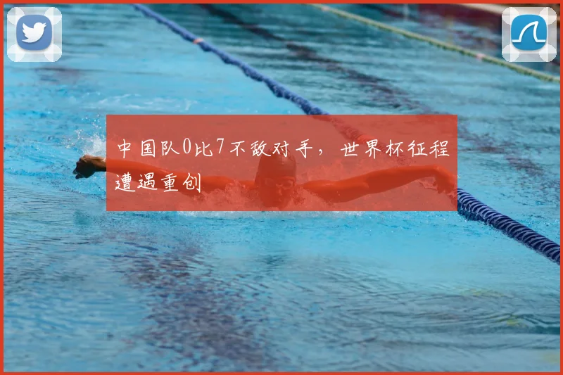 中国队0比7不敌对手,世界杯征程遭遇重创