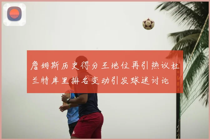 詹姆斯历史得分王地位再引热议杜兰特库里排名变动引发球迷讨论
