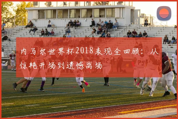 内马尔世界杯2018表现全回顾:从惊艳开场到遗憾离场
