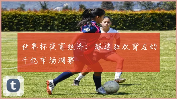 世界杯夜宵经济：球迷狂欢背后的千亿市场洞察