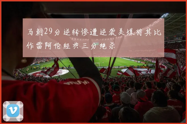 马刺29分逆转惨遭逆袭美媒将其比作雷阿伦经典三分绝杀