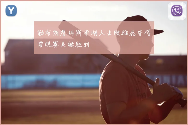 勒布朗詹姆斯率湖人击败雄鹿夺得常规赛关键胜利