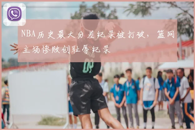 NBA历史最大分差纪录被打破,篮网主场惨败创耻辱纪录