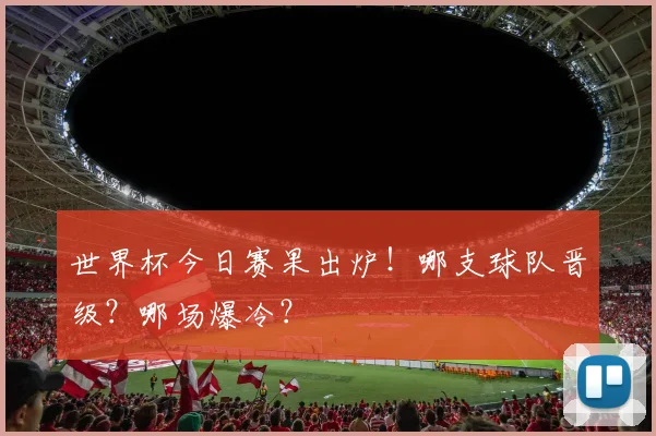 世界杯今日赛果出炉!哪支球队晋级?哪场爆冷?