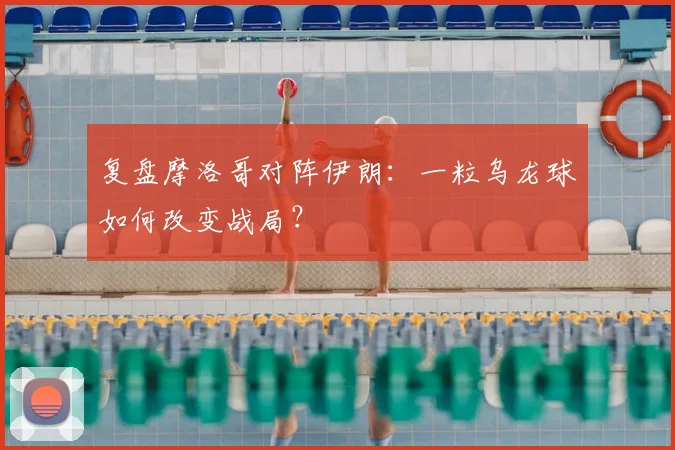 复盘摩洛哥对阵伊朗:一粒乌龙球如何改变战局?