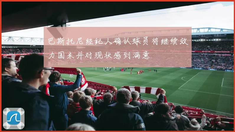 巴斯托尼经纪人确认球员将继续效力国米并对现状感到满意