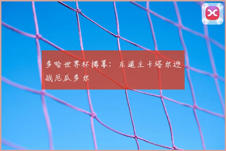 多哈世界杯揭幕:东道主卡塔尔迎战厄瓜多尔