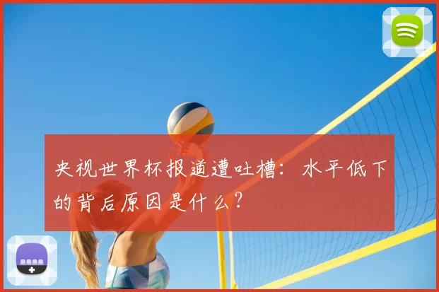 央视世界杯报道遭吐槽：水平低下的背后原因是什么？