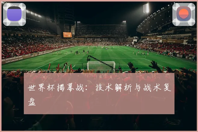世界杯揭幕战:技术解析与战术复盘