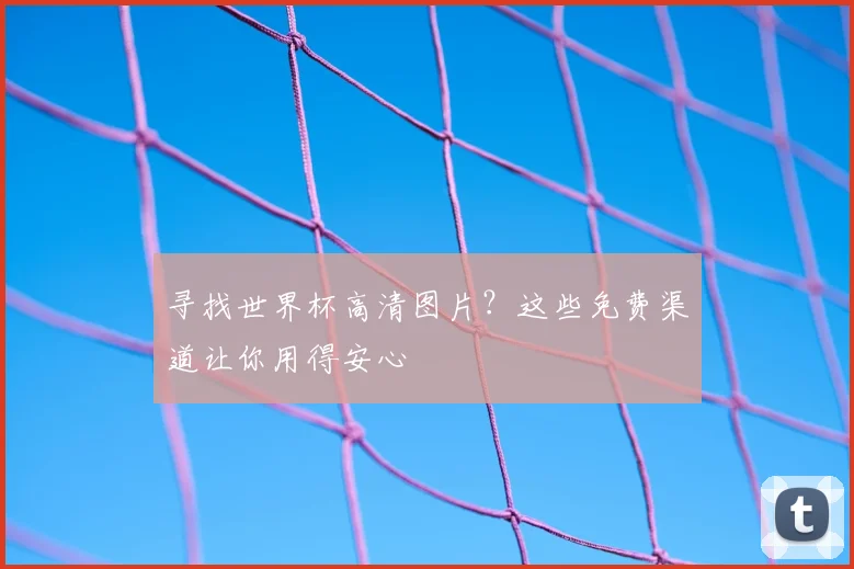 寻找世界杯高清图片?这些免费渠道让你用得安心