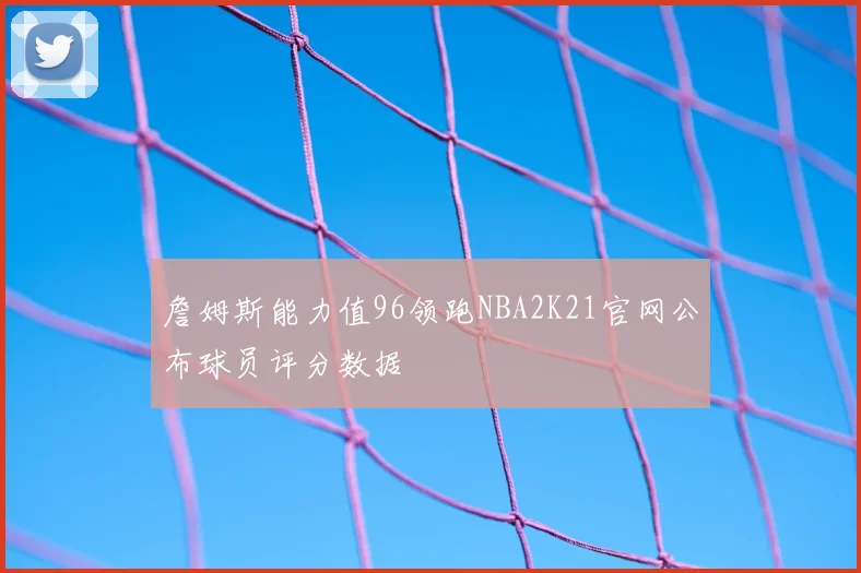 詹姆斯能力值96领跑NBA2K21官网公布球员评分数据