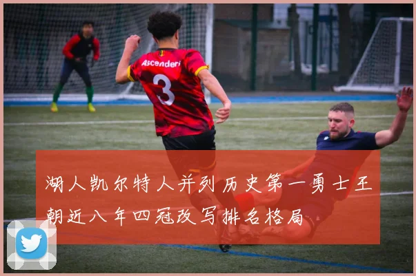 湖人凯尔特人并列历史第一勇士王朝近八年四冠改写排名格局