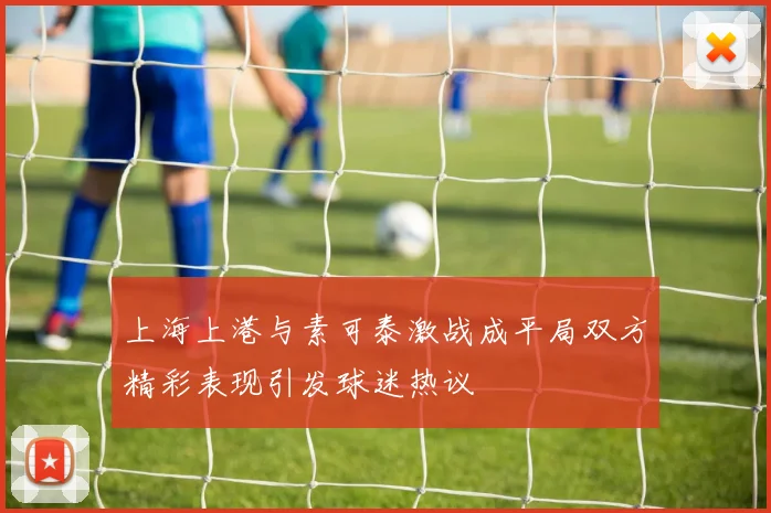 上海上港与素可泰激战成平局双方精彩表现引发球迷热议