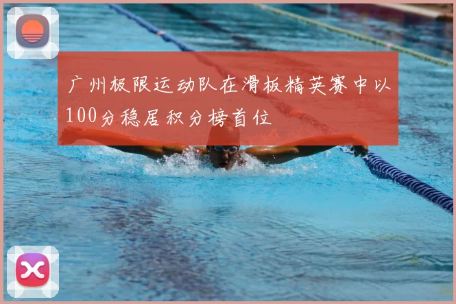 广州极限运动队在滑板精英赛中以100分稳居积分榜首位
