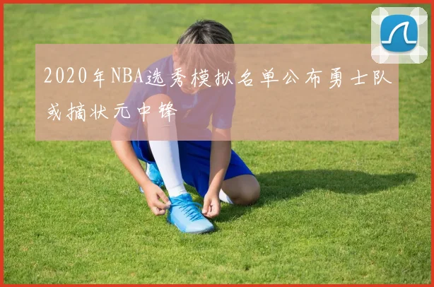 2020年NBA选秀模拟名单公布勇士队或摘状元中锋