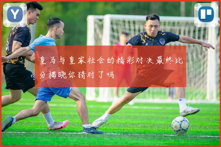 皇马与皇家社会的精彩对决最终比分揭晓你猜对了吗