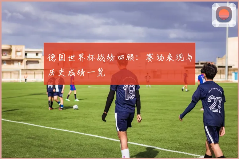 德国世界杯战绩回顾：赛场表现与历史成绩一览