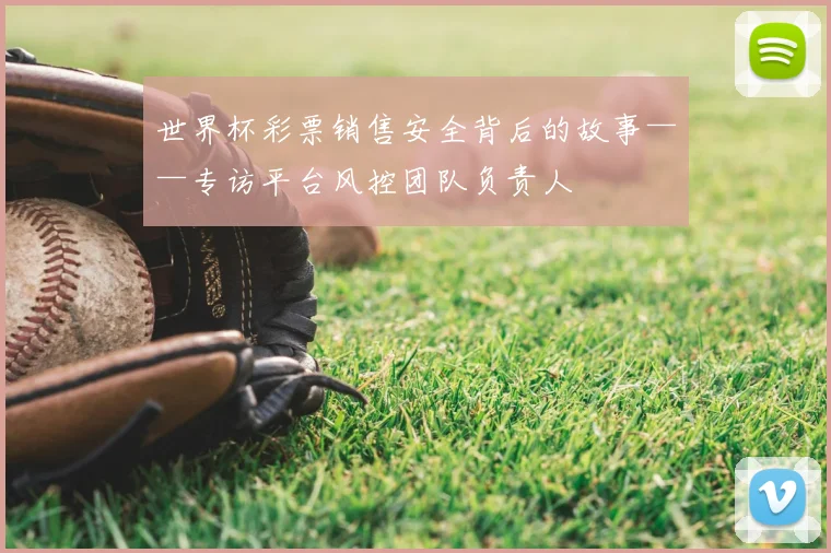 世界杯彩票销售安全背后的故事——专访平台风控团队负责人