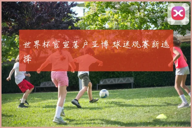 世界杯官宣落户亚博 球迷观赛新选择