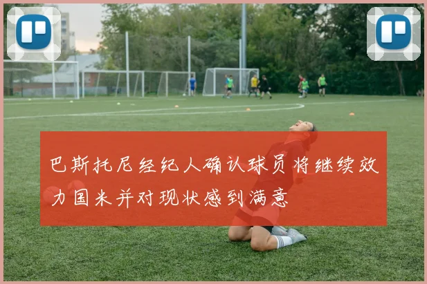 巴斯托尼经纪人确认球员将继续效力国米并对现状感到满意