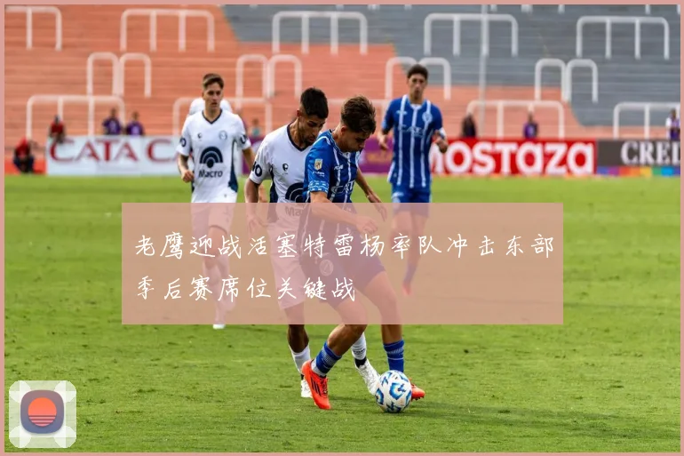 老鹰迎战活塞特雷杨率队冲击东部季后赛席位关键战
