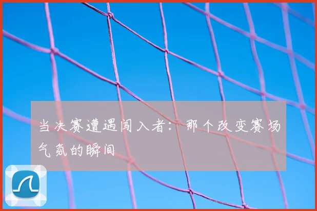 当决赛遭遇闯入者：那个改变赛场气氛的瞬间