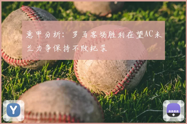 意甲分析:罗马客场胜利在望AC米兰力争保持不败纪录