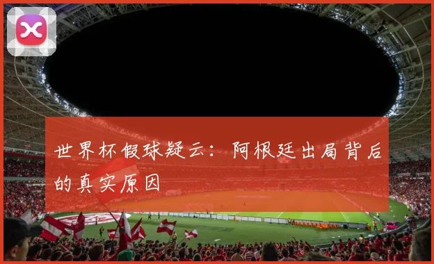 世界杯假球疑云:阿根廷出局背后的真实原因