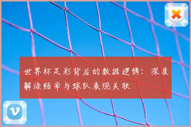 世界杯足彩背后的数据逻辑：深度解读赔率与球队表现关联