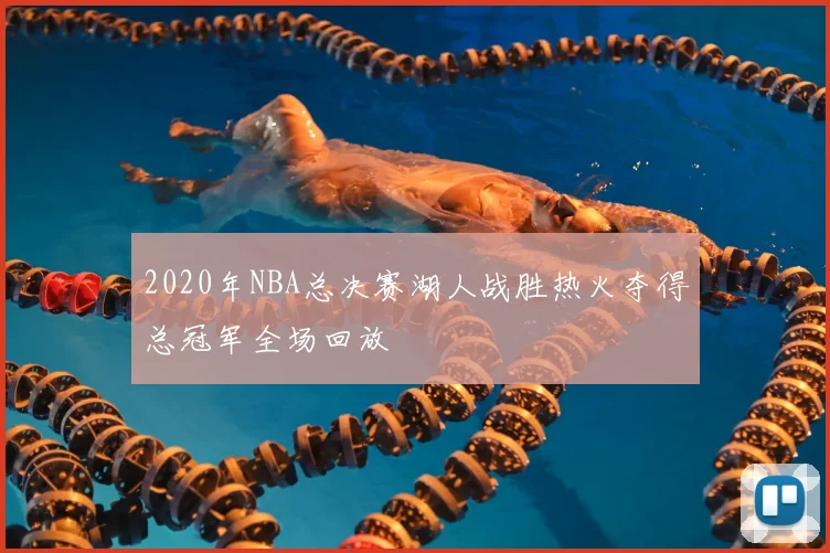 2020年NBA总决赛湖人战胜热火夺得总冠军全场回放