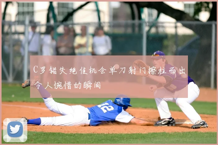 C罗错失绝佳机会单刀射门擦柱而出令人惋惜的瞬间