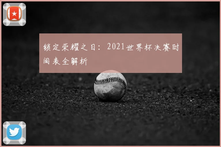 锁定荣耀之日：2021世界杯决赛时间表全解析