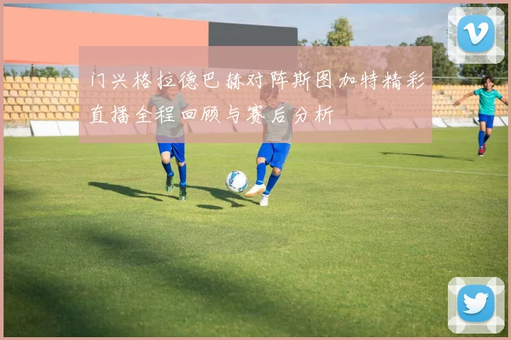 门兴格拉德巴赫对阵斯图加特精彩直播全程回顾与赛后分析