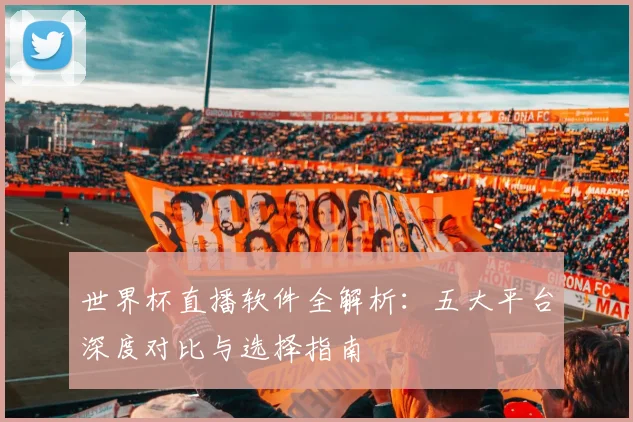 世界杯直播软件全解析:五大平台深度对比与选择指南