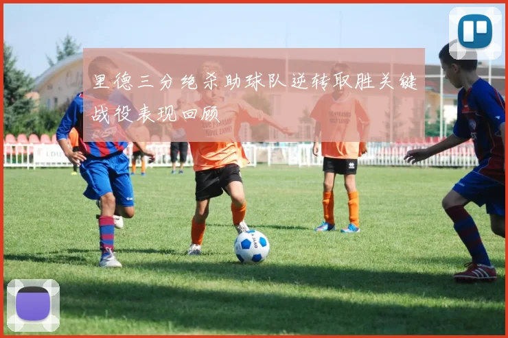 里德三分绝杀助球队逆转取胜关键战役表现回顾