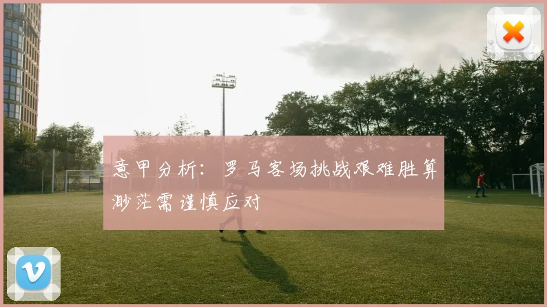 意甲分析：罗马客场挑战艰难胜算渺茫需谨慎应对