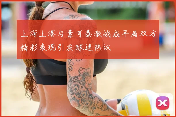上海上港与素可泰激战成平局双方精彩表现引发球迷热议