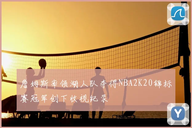 詹姆斯率领湖人队夺得NBA2K20锦标赛冠军创下收视纪录