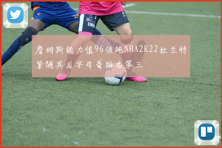 詹姆斯能力值96领跑NBA2K22杜兰特紧随其后字母哥排名第三
