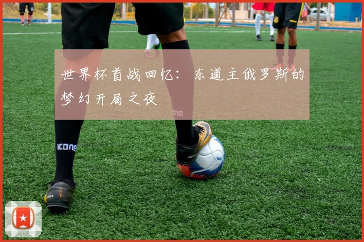世界杯首战回忆：东道主俄罗斯的梦幻开局之夜