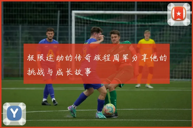 极限运动的传奇旅程周军分享他的挑战与成长故事