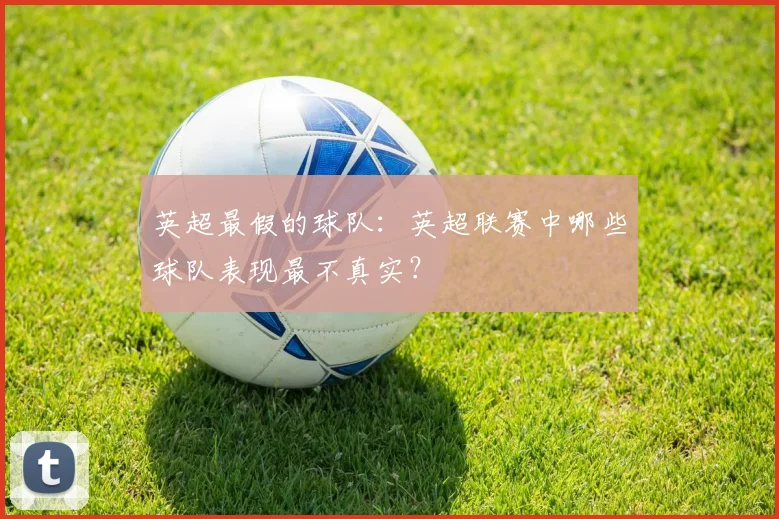 英超最假的球队：英超联赛中哪些球队表现最不真实？