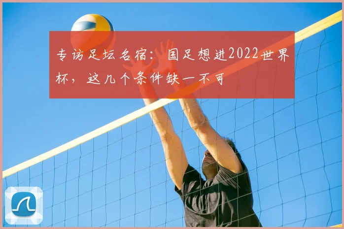 专访足坛名宿:国足想进2022世界杯,这几个条件缺一不可
