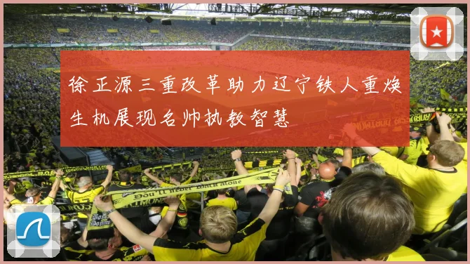 徐正源三重改革助力辽宁铁人重焕生机展现名帅执教智慧