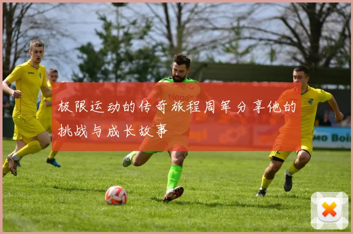 极限运动的传奇旅程周军分享他的挑战与成长故事
